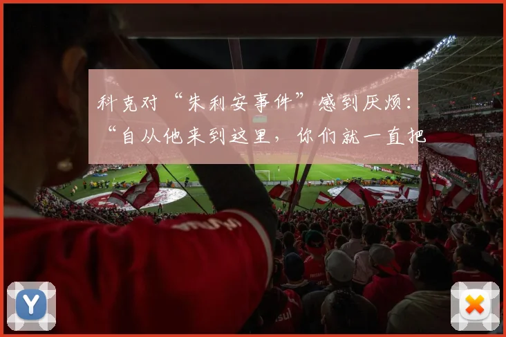 科克对“朱利安事件”感到厌烦：“自从他来到这里，你们就一直把他卖给巴萨”