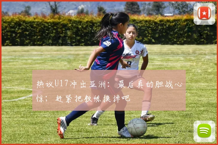 热议U17冲出亚洲：最后真的胆战心惊；赶紧把教练换掉吧