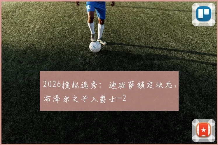 2026模拟选秀:迪班萨锁定状元,布泽尔之子入爵士
