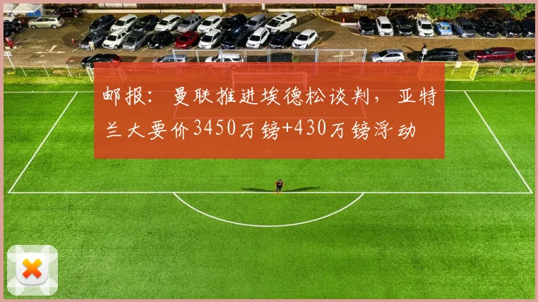 邮报：曼联推进埃德松谈判，亚特兰大要价3450万镑+430万镑浮动