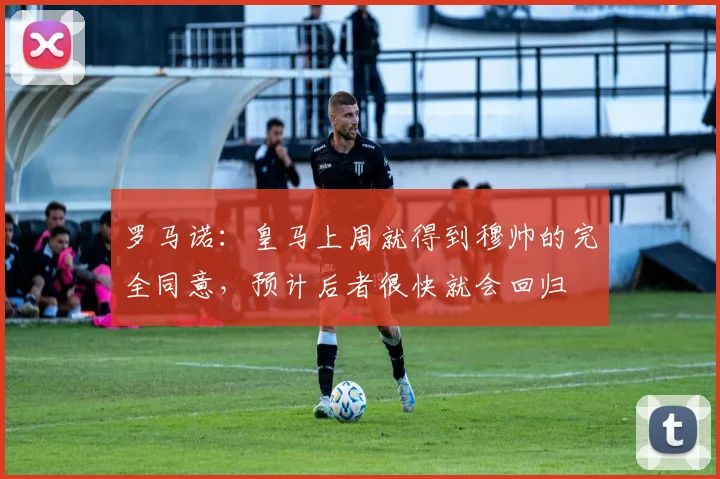 罗马诺:皇马上周就得到穆帅的完全同意,预计后者很快就会回归