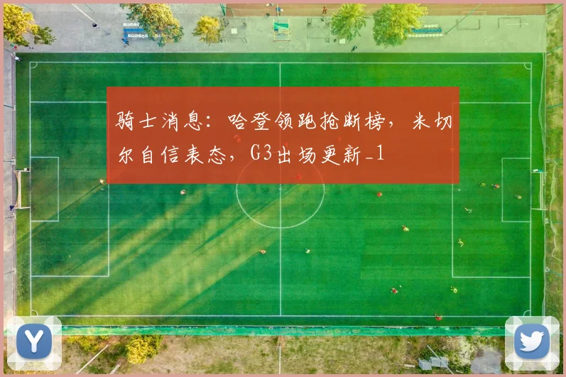 骑士消息：哈登领跑抢断榜，米切尔自信表态，G3出场更新_1