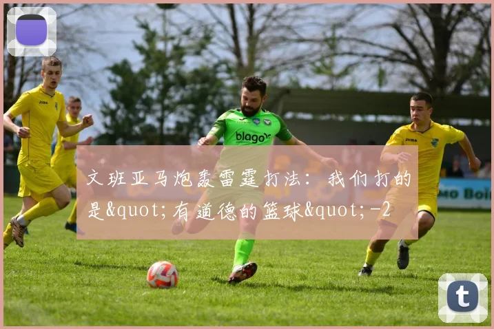 文班亚马炮轰雷霆打法：我们打的是"有道德的篮球"