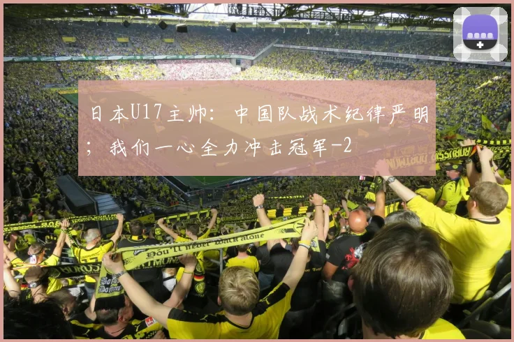 日本U17主帅:中国队战术纪律严明;我们一心全力冲击冠军
