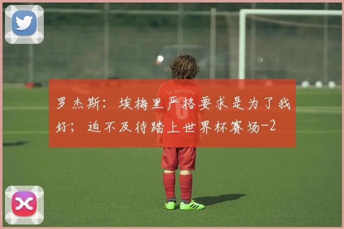 罗杰斯:埃梅里严格要求是为了我好;迫不及待踏上世界杯赛场
