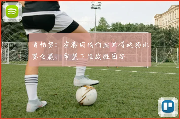 肯帕努：在赛前我们就觉得这场比赛会赢；希望下场战胜国安