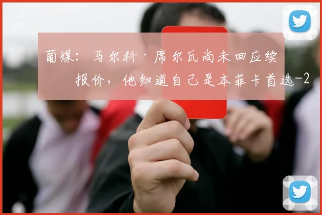 葡媒:马尔科·席尔瓦尚未回应续约报价,他知道自己是本菲卡首选