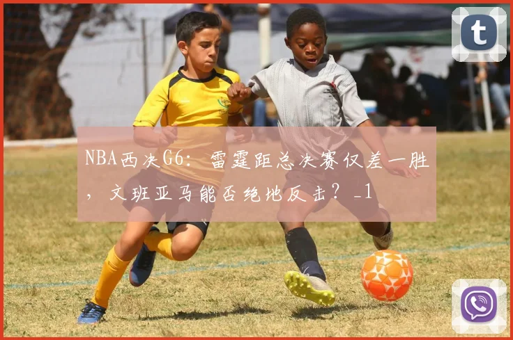 NBA西决G6：雷霆距总决赛仅差一胜，文班亚马能否绝地反击？_1
