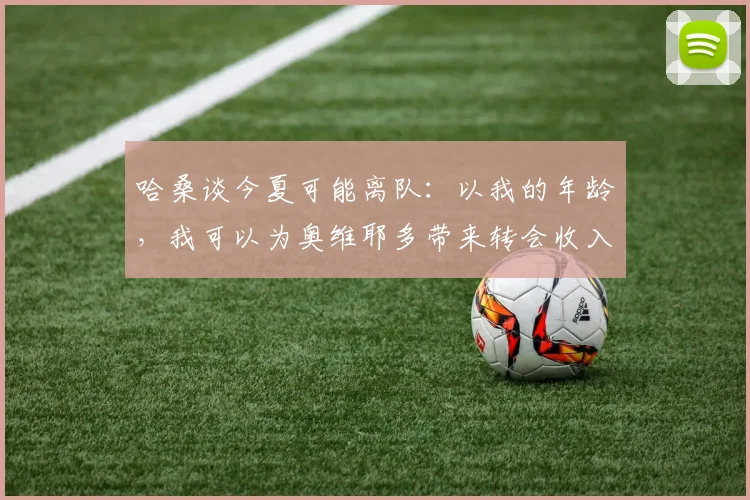 哈桑谈今夏可能离队：以我的年龄，我可以为奥维耶多带来转会收入