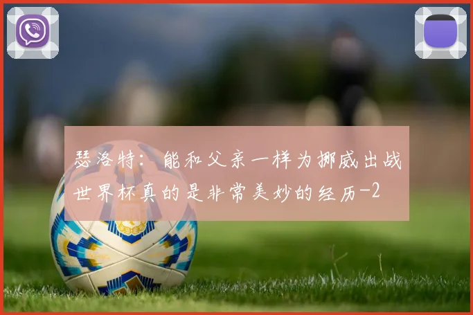 瑟洛特:能和父亲一样为挪威出战世界杯真的是非常美妙的经历