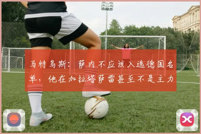 马特乌斯：萨内不应该入选德国名单，他在加拉塔萨雷甚至不是主力