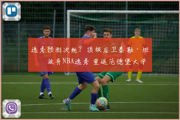 选秀预测次轮？顶级后卫泰勒·坦纳放弃NBA选秀 重返范德堡大学