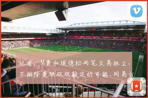 记者:M费和埃德松两笔交易独立,不排除曼联双双敲定的可能_网易订阅