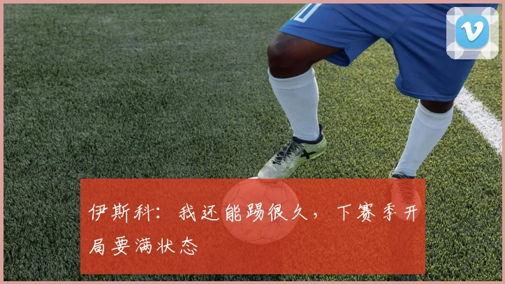 伊斯科：我还能踢很久，下赛季开局要满状态