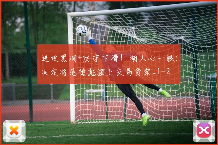 进攻黑洞+防守下滑！湖人心一狠：决定将范德彪摆上交易货架_1