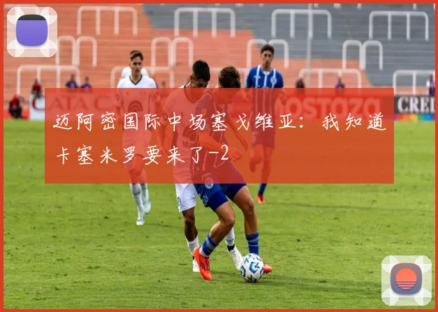 迈阿密国际中场塞戈维亚：我知道卡塞米罗要来了
