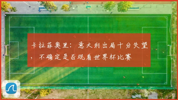 卡拉菲奥里：意大利出局十分失望，不确定是否观看世界杯比赛