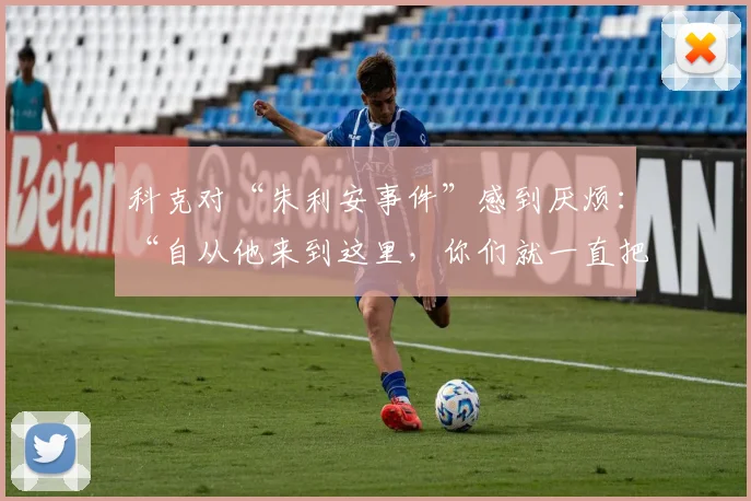 科克对“朱利安事件”感到厌烦：“自从他来到这里，你们就一直把他卖给巴萨”