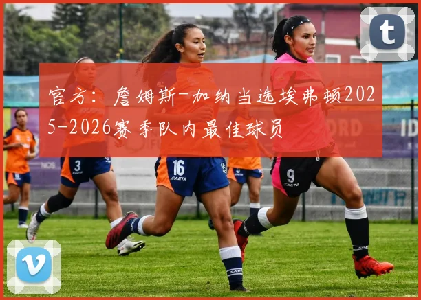 官方：詹姆斯-加纳当选埃弗顿2025-2026赛季队内最佳球员