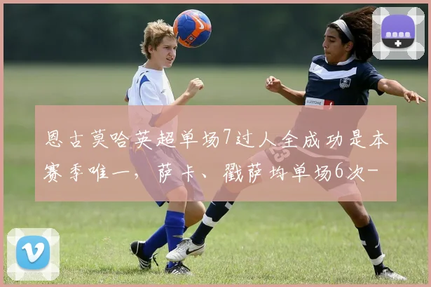 恩古莫哈英超单场7过人全成功是本赛季唯一，萨卡、戳萨均单场6次