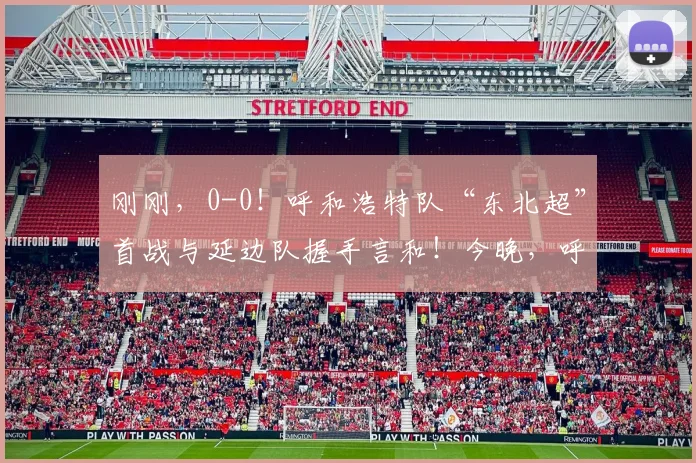 刚刚,0-0!呼和浩特队“东北超”首战与延边队握手言和!今晚,呼和浩特这里彻底沸腾了