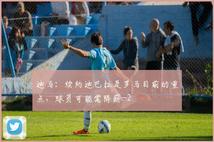 迪马：续约迪巴拉是罗马目前的重点，球员可能需降薪