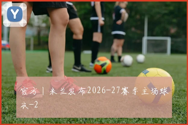 官方丨米兰发布2026-27赛季主场球衣
