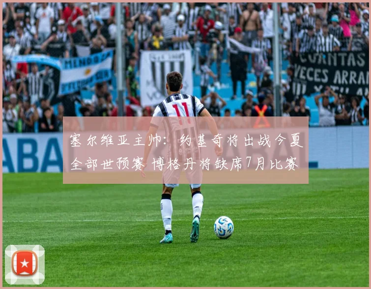 塞尔维亚主帅：约基奇将出战今夏全部世预赛 博格丹将缺席7月比赛